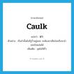 caulk แปลว่า?, คำศัพท์ภาษาอังกฤษ caulk แปลว่า ยา ประเภท V ตัวอย่าง เรือลำนั้นยังมีรูรั่วอยู่เยอะ จะต้องยาเสียก่อนจึงจะนำออกไปแล่นได้ เพิ่มเติม อุดไม่ให้รั่ว หมวด V
