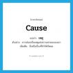 cause แปลว่า?, คำศัพท์ภาษาอังกฤษ cause แปลว่า เหตุ ประเภท N ตัวอย่าง ความโลภเป็นเหตุแห่งความหายนะของเขา เพิ่มเติม สิ่งหรือเรื่องที่ทำให้เกิดผล หมวด N