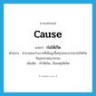 cause แปลว่า?, คำศัพท์ภาษาอังกฤษ cause แปลว่า ก่อให้เกิด ประเภท V ตัวอย่าง จำนวนคนว่างงานที่เพิ่มสูงขึ้นทุกขณะอาจจะก่อให้เกิดปัญหาอาชญากรรม เพิ่มเติม ทำให้เกิด, เป็นเหตุให้เกิด หมวด V