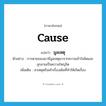 cause แปลว่า?, คำศัพท์ภาษาอังกฤษ cause แปลว่า มูลเหตุ ประเภท N ตัวอย่าง การตายของเขามีมูลเหตุมาจากความเข้าใจผิดและลุกลามเป็นความใหญ่โต เพิ่มเติม สาเหตุหรือเค้าเรื่องเดิมที่ทำให้เกิดเรื่อง หมวด N