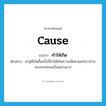cause แปลว่า?, คำศัพท์ภาษาอังกฤษ cause แปลว่า ทำให้เกิด ประเภท V ตัวอย่าง พายุที่เกิดขึ้นครั้งนี้ทำให้เกิดความเสียหายแก่ชาวบ้านแถบชายทะเลเป็นอย่างมาก หมวด V