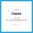 cause แปลว่า?, คำศัพท์ภาษาอังกฤษ cause แปลว่า ก่อ ประเภท V ตัวอย่าง ชุติมาชอบก่อเรื่องให้ผู้อื่นเดือดร้อนเสมอๆ หมวด V