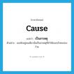 cause แปลว่า?, คำศัพท์ภาษาอังกฤษ cause แปลว่า เป็นสาเหตุ ประเภท V ตัวอย่าง เธอพักอยู่คนเดียวนั่นเป็นสาเหตุที่ทำให้เธอกลัวคนปองร้าย หมวด V