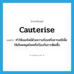 cauterise แปลว่า?, คำศัพท์ภาษาอังกฤษ cauterise แปลว่า ทำให้แผลไหม้ด้วยความร้อนหรือสารเคมีเพื่อให้เลือดหยุดไหลหรือป้องกันการติดเชื้อ ประเภท VT หมวด VT
