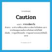 caution แปลว่า?, คำศัพท์ภาษาอังกฤษ caution แปลว่า การระมัดระวัง ประเภท N ตัวอย่าง เขาทำงานที่ต้องอาศัยการระมัดระวังเป็นพิเศษ เพราะหากเกิดเหตุพลาดพลั้งอาจเป็นอันตรายถึงชีวิตได้ เพิ่มเติม การดูแลให้ปลอดภัย, การดูแลอย่างรอบคอบไม่ให้พลั้งพลาด หมวด N