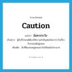 caution แปลว่า?, คำศัพท์ภาษาอังกฤษ caution แปลว่า ข้อควรระวัง ประเภท N ตัวอย่าง ผู้ขับขี่รถยนต์ต้องให้ความสำคัญต่อข้อควรระวังเกี่ยวกับรถยนต์อยู่เสมอ เพิ่มเติม สิ่งที่ต้องคอยดูคอยเอาใจใส่โดยไม่ประมาท หมวด N