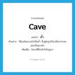 cave แปลว่า?, คำศัพท์ภาษาอังกฤษ cave แปลว่า ถ้ำ ประเภท N ตัวอย่าง ใต้องค์พระลงไปเป็นถ้ำ ซึ่งดูในรูปก็จะเห็นจากรอยแยกเป็นเงาดำ เพิ่มเติม โพรงที่ลึกเข้าไปในภูเขา หมวด N