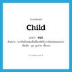 child แปลว่า?, คำศัพท์ภาษาอังกฤษ child แปลว่า หน่อ ประเภท N ตัวอย่าง เขาเป็นถึงหน่อเนื้อเชื้อกษัตริย์ เขาไม่สนใจเธอหรอก เพิ่มเติม ลูก, ลูกชาย, เชื้อสาย หมวด N