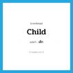 เด็ก ภาษาอังกฤษ?, คำศัพท์ภาษาอังกฤษ เด็ก แปลว่า child ประเภท N หมวด N