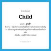 child แปลว่า?, คำศัพท์ภาษาอังกฤษ child แปลว่า ลูกเต้า ประเภท N ตัวอย่าง หญิงวัยกลางคนเริ่มรู้สึกตัวว่าแก่และหมดความสำคัญลง เนื่องจากลูกเต้าเติบโตเป็นหนุ่มเป็นสาวหรือออกเรือนกันไปแล้ว เพิ่มเติม ลูกผู้มีกำเนิดจากพ่อแม่ หมวด N