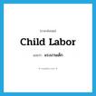 แรงงานเด็ก ภาษาอังกฤษ?, คำศัพท์ภาษาอังกฤษ แรงงานเด็ก แปลว่า child labor ประเภท N หมวด N