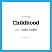 ช่วงต้น, ระยะต้นๆ ภาษาอังกฤษ?, คำศัพท์ภาษาอังกฤษ ช่วงต้น, ระยะต้นๆ แปลว่า childhood ประเภท N หมวด N