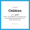 children แปลว่า?, คำศัพท์ภาษาอังกฤษ children แปลว่า บุตรธิดา ประเภท N ตัวอย่าง ในการเลือกตั้งที่ผ่านมา นักการเมืองรุ่นลายครามหลายคนได้ส่งไม้ให้บุตรธิดาลงเลือกตั้งเป็นจำนวนมาก เพิ่มเติม ผู้มีกำเนิดจากพ่อแม่ หมวด N