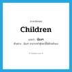 children แปลว่า?, คำศัพท์ภาษาอังกฤษ children แปลว่า น้องๆ ประเภท N ตัวอย่าง น้องๆ สามารถทำตุ๊กตานี้ได้ด้วยตัวเอง หมวด N