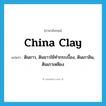 china clay แปลว่า?, คำศัพท์ภาษาอังกฤษ china clay แปลว่า ดินขาว, ดินขาวใช้ทำกระเบื้อง, ดินเกาลิน, ดินเกาเหลียง ประเภท N หมวด N