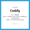 codify แปลว่า?, คำศัพท์ภาษาอังกฤษ codify แปลว่า ประมวล ประเภท V ตัวอย่าง เจ้าหน้าที่ตำรวจได้ประมวลเรื่องราวตามที่ได้สืบพยานหลายคนเพื่อสรุปคดี เพิ่มเติม รวบรวมให้เข้าระเบียบเป็นหมวดหมู่ หมวด V
