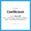 ค่าสัมประสิทธิ์ ภาษาอังกฤษ?, คำศัพท์ภาษาอังกฤษ ค่าสัมประสิทธิ์ แปลว่า coefficient ประเภท N ตัวอย่าง หล่อนไม่ได้เรียนเลข เลยไม่รู้ว่าค่าสัมประสิทธิ์คืออะไร เพิ่มเติม จำนวนจริงที่มีค่าคงตัวซึ่งคูณอยู่กับตัวแปร หมวด N
