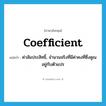 ค่าสัมประสิทธิ์ ภาษาอังกฤษ?, คำศัพท์ภาษาอังกฤษ ค่าสัมประสิทธิ์, จำนวนจริงที่มีค่าคงที่ซึ่งคูณอยู่กับตัวแปร แปลว่า coefficient ประเภท N หมวด N