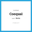 coequal แปลว่า?, คำศัพท์ภาษาอังกฤษ coequal แปลว่า ที่เท่ากัน ประเภท ADJ หมวด ADJ
