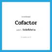 cofactor แปลว่า?, คำศัพท์ภาษาอังกฤษ cofactor แปลว่า ปัจจัยที่เกิดร่วม ประเภท N หมวด N
