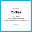 กาแฟ ภาษาอังกฤษ?, คำศัพท์ภาษาอังกฤษ กาแฟ แปลว่า coffee ประเภท N ตัวอย่าง กาแฟยี่ห้อนี้มีกลิ่นหอมชวนดื่ม เพิ่มเติม ชื่อเครื่องดื่มชนิดหนึ่ง ทำมาจากเมล็ดต้นกาแฟ หมวด N