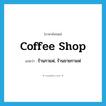 coffee shop แปลว่า?, คำศัพท์ภาษาอังกฤษ coffee shop แปลว่า ร้านกาแฟ, ร้านขายกาแฟ ประเภท N หมวด N