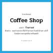 coffee shop แปลว่า?, คำศัพท์ภาษาอังกฤษ coffee shop แปลว่า ร้านกาแฟ ประเภท N ตัวอย่าง พอสว่างพวกเราก็เข้าร้านกาแฟ ล้างหน้าล้างตา แล้วก็ไปนมัสการพระพุทธชินราชกันแต่เช้า หมวด N