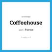 coffeehouse แปลว่า?, คำศัพท์ภาษาอังกฤษ coffeehouse แปลว่า ร้านกาแฟ ประเภท N หมวด N