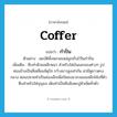 coffer แปลว่า?, คำศัพท์ภาษาอังกฤษ coffer แปลว่า กำปั่น ประเภท N ตัวอย่าง สมบัติทั้งหลายแหล่ถูกเก็บไว้ในกำปั่น เพิ่มเติม หีบทำด้วยเหล็กหนา สำหรับใส่เงินและของต่างๆ รูปค่อนข้างเป็นสี่เหลี่ยมจัตุรัส กว้างยาวสูงเท่ากัน ฝามีหูยาวตรงกลาง ตอนปลายทำเป็นช่องเล็กเพื่อปิดลงมาสวมขอเหล็กโค้งที่ตัวหีบสำหรับใส่กุญแจ เดิมทำเป็นหีบฝังตะปูหัวเห็ดทั่วตัว หมวด N