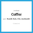 coffer แปลว่า?, คำศัพท์ภาษาอังกฤษ coffer แปลว่า หีบสมบัติ, หีบเงิน, กำปั่น, กล่องใส่ของมีค่า ประเภท N หมวด N