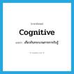 cognitive แปลว่า?, คำศัพท์ภาษาอังกฤษ cognitive แปลว่า เกี่ยวกับกระบวนการการรับรู้ ประเภท ADJ หมวด ADJ