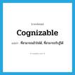 ที่สามารถเข้าใจได้, ที่สามารถรับรู้ได้ ภาษาอังกฤษ?, คำศัพท์ภาษาอังกฤษ ที่สามารถเข้าใจได้, ที่สามารถรับรู้ได้ แปลว่า cognizable ประเภท ADJ หมวด ADJ