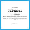 เพื่อนร่วมงาน ภาษาอังกฤษ?, คำศัพท์ภาษาอังกฤษ เพื่อนร่วมงาน แปลว่า colleague ประเภท N ตัวอย่าง ฉันได้ยินเสียงเพื่อนร่วมงานเถียงกับลูกค้าเป็นประจำ เพิ่มเติม ผู้ที่ร่วมทำงานหรือธุระอยู่ด้วยกันซึ่งต้องติดต่องานกัน เป็นต้น หมวด N