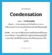 condensation แปลว่า?, คำศัพท์ภาษาอังกฤษ condensation แปลว่า การควบแน่น ประเภท V ตัวอย่าง การควบแน่นทางความร้อนคือกระบวนการเปลี่ยนแปลงทางกายภาพของไอเป็นของเหลวโดยวิธีลดอุณหภูมิลง เพิ่มเติม กระบวนการเปลี่ยนแปลงทางเคมีในลักษณะซึ่งโมเลกุลของสารตั้งแต่ 2 โมเลกุลขึ้นไปเข้ารวมตัวกันเป็นโมเลกุลใหญ่ขึ้นของสารใหม่ โดยวิธีขจัดโมเลกุลของน้ำหรือโมเลกุลของสารอื่นออกไป หมวด V
