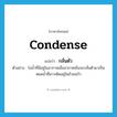 condense แปลว่า?, คำศัพท์ภาษาอังกฤษ condense แปลว่า กลั่นตัว ประเภท V ตัวอย่าง ไอน้ำที่มีอยู่ในอากาศเมื่ออากาศเย็นจะกลั่นตัวมาเป็นหยดน้ำที่เกาะติดอยู่ในถ้วยแก้ว หมวด V