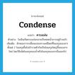 condense แปลว่า?, คำศัพท์ภาษาอังกฤษ condense แปลว่า ควบแน่น ประเภท V ตัวอย่าง ไอเย็นเกิดควบแน่นกลายเป็นหยดน้ำเกาะอยู่ข้างแก้ว เพิ่มเติม ลักษณะการเปลี่ยนแปลงทางเคมีโดยที่โมเลกุลของสารตั้งแต่ 2 โมเลกุลขึ้นไปเข้ารวมตัวกันเป็นโมเลกุลใหญ่ขึ้นของสารใหม่ โดยวิธีขจัดโมเลกุลของน้ำหรือโมเลกุลของสารอื่นออกไป หมวด V