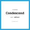 condescend แปลว่า?, คำศัพท์ภาษาอังกฤษ condescend แปลว่า ลดตัวลงมา ประเภท VI หมวด VI