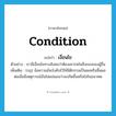 เงื่อนไข ภาษาอังกฤษ?, คำศัพท์ภาษาอังกฤษ เงื่อนไข แปลว่า condition ประเภท N ตัวอย่าง เรามีเงื่อนไขทางสังคมว่าต้องเคารพในสิ่งของของผู้อื่น เพิ่มเติม (กฎ) ข้อความอันบังคับไว้ให้นิติกรรมเป็นผลหรือสิ้นผล ต่อเมื่อมีเหตุการณ์อันไม่แน่นอนว่าจะเกิดขึ้นหรือไม่ในอนาคต หมวด N