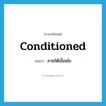 ภายใต้เงื่อนไข ภาษาอังกฤษ?, คำศัพท์ภาษาอังกฤษ ภายใต้เงื่อนไข แปลว่า conditioned ประเภท ADJ หมวด ADJ