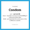 condom แปลว่า?, คำศัพท์ภาษาอังกฤษ condom แปลว่า ถุงยางอนามัย ประเภท N ตัวอย่าง ปัจจุบันเชื่อว่าการสวมถุงยางอนามัยเป็นวิธีที่ดีที่สุด ที่จะใช้ป้องกันโรคเอดส์อย่างได้ผล เพิ่มเติม อุปกรณ์คุมกำเนิดสำหรับสวมอวัยวะเพศชาย ทำด้วยยางที่มีลักษณะบางแต่เหนียว หมวด N