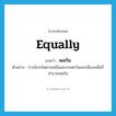 equally แปลว่า?, คำศัพท์ภาษาอังกฤษ equally แปลว่า พอกัน ประเภท ADV ตัวอย่าง การนั่งรถไฟสายเหนือและสายตะวันออกเฉียงเหนือก็ลำบากพอกัน หมวด ADV