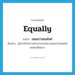 equally แปลว่า?, คำศัพท์ภาษาอังกฤษ equally แปลว่า เสมอบ่าเสมอไหล่ ประเภท ADV ตัวอย่าง ผู้นำลงไปทำงานกับประชาชนอย่างเสมอบ่าเสมอไหล่ และคงเส้นคงวา หมวด ADV
