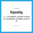 equally แปลว่า?, คำศัพท์ภาษาอังกฤษ equally แปลว่า อย่างเท่าเทียมกัน, อย่างเท่ากัน, อย่างเสมอกัน, อย่างทัดเทียมกัน, อย่างทัดเทียม, อย่างเท่าๆ กัน ประเภท ADV หมวด ADV