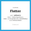 flutter แปลว่า?, คำศัพท์ภาษาอังกฤษ flutter แปลว่า พะเยิบพะยาบ ประเภท ADV ตัวอย่าง ช้างยืนโบกใบหูพะเยิบพะยาบ เพิ่มเติม อาการไหวอยู่กับที่อย่างเนิบๆ (ใช้แก่สิ่งที่เป็นผืนแผ่นบางๆ หรือที่อ่อนไหวได้ในตัว) หมวด ADV