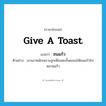 give a toast แปลว่า?, คำศัพท์ภาษาอังกฤษ give a toast แปลว่า ชนแก้ว ประเภท V ตัวอย่าง เขาเมาหนักเพราะถูกเพื่อนคะยั้นคะยอให้ชนแก้วไปหลายแก้ว หมวด V