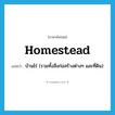 homestead แปลว่า?, คำศัพท์ภาษาอังกฤษ homestead แปลว่า บ้านไร่ (รวมทั้งสิ่งก่อสร้างต่างๆ และที่ดิน) ประเภท N หมวด N