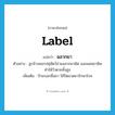label แปลว่า?, คำศัพท์ภาษาอังกฤษ label แปลว่า ฉลากยา ประเภท N ตัวอย่าง ลูกจ้างคอกปศุสัตว์อ่านฉลากยาผิด และผสมยาพิษทำให้วัวตายทั้งฝูง เพิ่มเติม ป้ายบอกชื่อยา ใช้ปิดขวดยารักษาโรค หมวด N