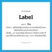 label แปลว่า?, คำศัพท์ภาษาอังกฤษ label แปลว่า ป้าย ประเภท N ตัวอย่าง ผู้ผลิตหรือผู้ขายจะต้องระบุรายละเอียดในป้ายของผลิตภัณฑ์อย่างครบถ้วนและเป็นจริง เพิ่มเติม รูป รอยประดิษฐ์ เครื่องหมาย หรือข้อความใดๆ ที่แสดงไว้ที่ภาชนะหรือหีบห่อบรรจุยา อาหาร หรือผลิตภัณฑ์อื่น หมวด N