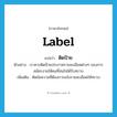 label แปลว่า?, คำศัพท์ภาษาอังกฤษ label แปลว่า ติดป้าย ประเภท V ตัวอย่าง เราควรติดป้ายประกาศรายละเอียดต่างๆ ของการสมัครงานให้คนที่สนใจได้รับทราบ เพิ่มเติม ติดข้อความที่ต้องการแจ้งรายละเอียดให้ทราบ หมวด V