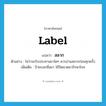 label แปลว่า?, คำศัพท์ภาษาอังกฤษ label แปลว่า สลาก ประเภท N ตัวอย่าง ไม่ว่าจะรับประทานยาใดๆ ควรอ่านสลากก่อนทุกครั้ง เพิ่มเติม ป้ายบอกชื่อยา ใช้ปิดขวดยารักษาโรค หมวด N